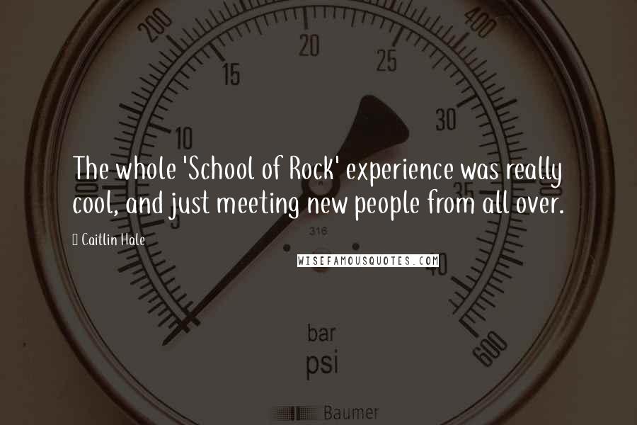 Caitlin Hale quotes: The whole 'School of Rock' experience was really cool, and just meeting new people from all over.