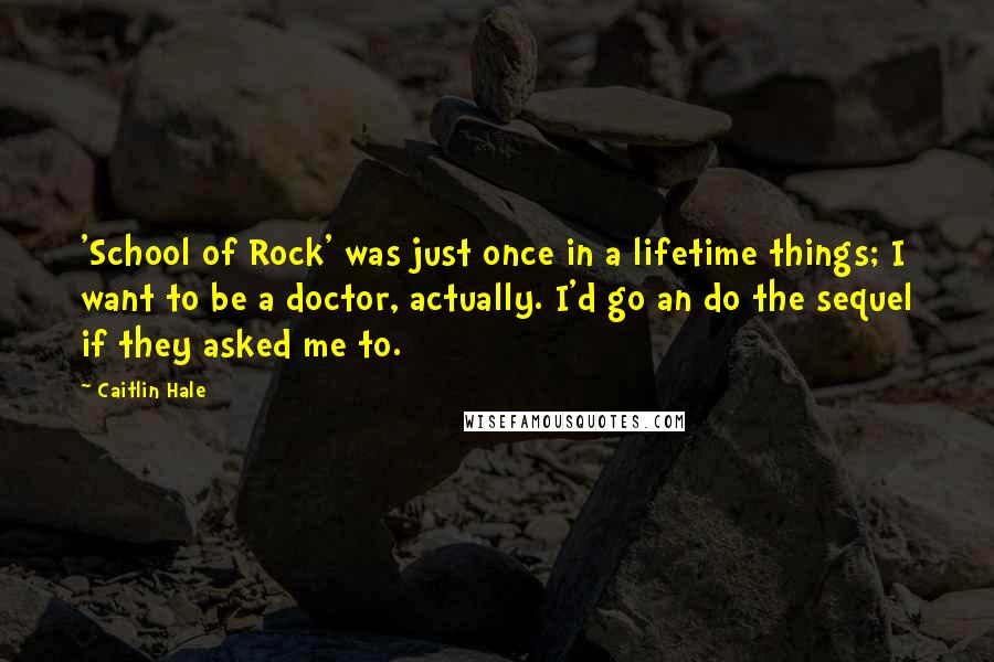 Caitlin Hale quotes: 'School of Rock' was just once in a lifetime things; I want to be a doctor, actually. I'd go an do the sequel if they asked me to.
