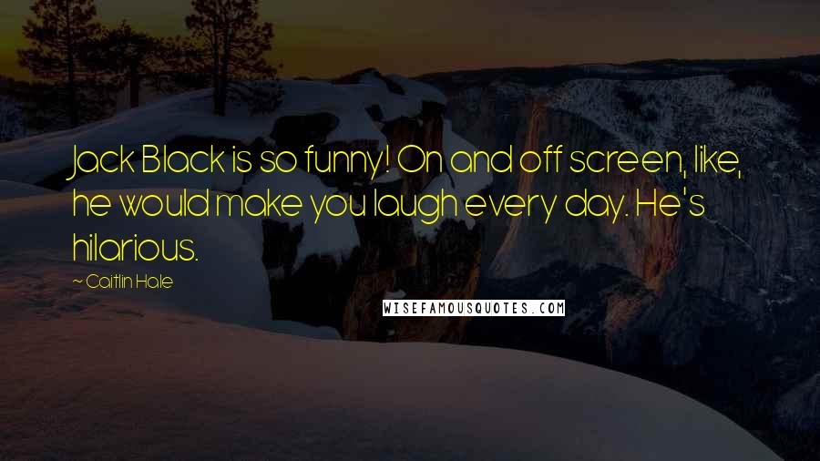 Caitlin Hale quotes: Jack Black is so funny! On and off screen, like, he would make you laugh every day. He's hilarious.