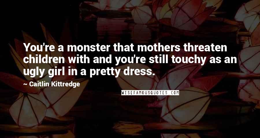 Caitlin Kittredge quotes: You're a monster that mothers threaten children with and you're still touchy as an ugly girl in a pretty dress.