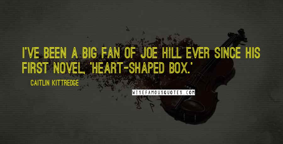 Caitlin Kittredge quotes: I've been a big fan of Joe Hill ever since his first novel, 'Heart-Shaped Box.'