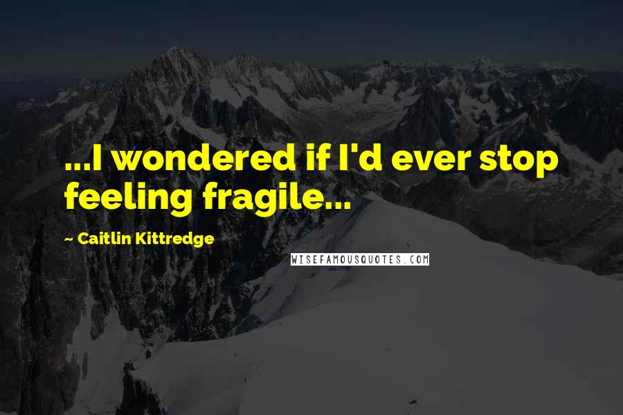 Caitlin Kittredge quotes: ...I wondered if I'd ever stop feeling fragile...