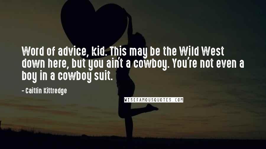 Caitlin Kittredge quotes: Word of advice, kid. This may be the Wild West down here, but you ain't a cowboy. You're not even a boy in a cowboy suit.