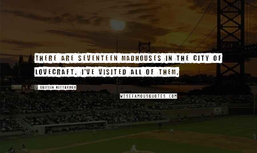 Caitlin Kittredge quotes: There are seventeen madhouses in the city of Lovecraft. I've visited all of them.