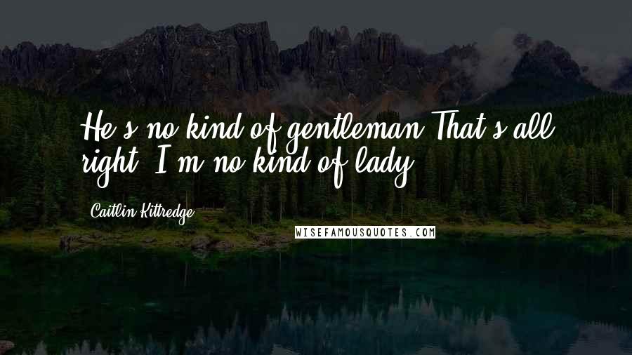 Caitlin Kittredge quotes: He's no kind of gentleman.That's all right. I'm no kind of lady.