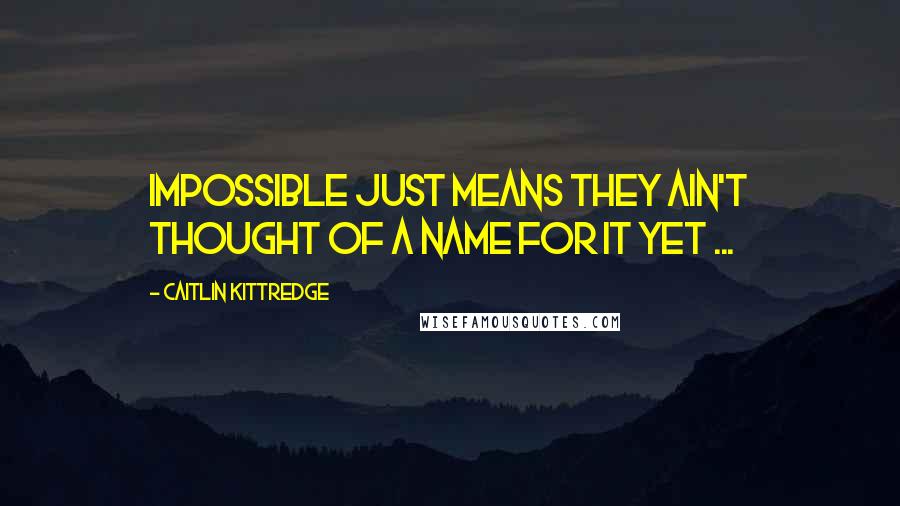 Caitlin Kittredge quotes: Impossible just means they ain't thought of a name for it yet ...