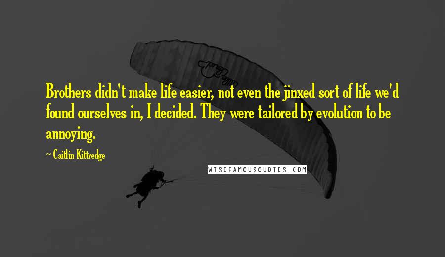 Caitlin Kittredge quotes: Brothers didn't make life easier, not even the jinxed sort of life we'd found ourselves in, I decided. They were tailored by evolution to be annoying.