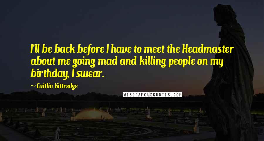 Caitlin Kittredge quotes: I'll be back before I have to meet the Headmaster about me going mad and killing people on my birthday, I swear. Caitlin Kittredge quotes: I'll be back before I have to meet the Headmaster about me going mad and killing people on my birthday, I swear.