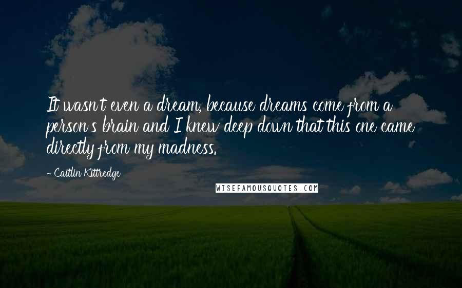 Caitlin Kittredge quotes: It wasn't even a dream, because dreams come from a person's brain and I knew deep down that this one came directly from my madness.