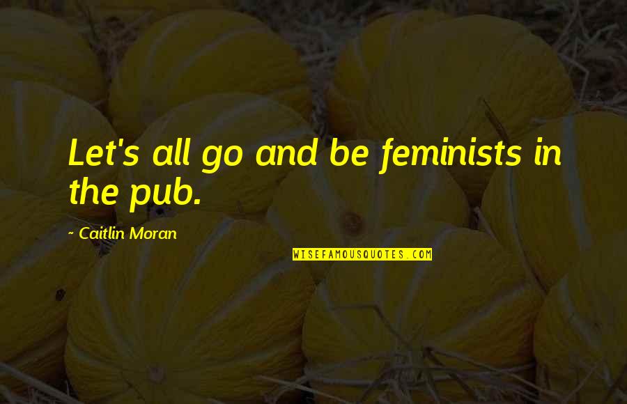 Caitlin Moran Feminist Quotes By Caitlin Moran: Let's all go and be feminists in the