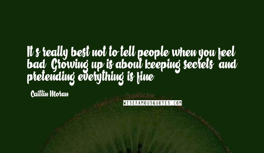 Caitlin Moran quotes: It's really best not to tell people when you feel bad. Growing up is about keeping secrets, and pretending everything is fine. Caitlin Moran quotes: It's really best not to tell people when you feel bad. Growing up is about keeping secrets, and pretending everything is fine.