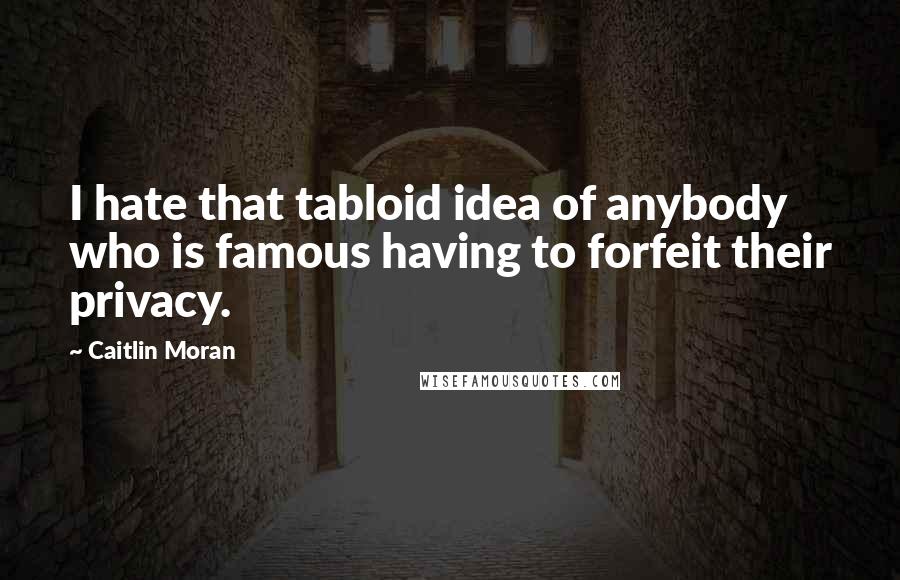 Caitlin Moran quotes: I hate that tabloid idea of anybody who is famous having to forfeit their privacy.