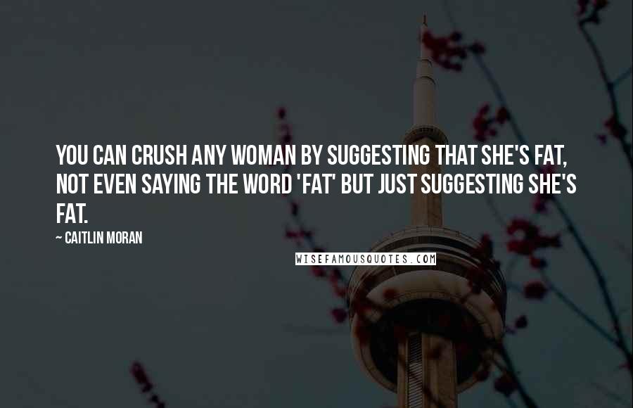 Caitlin Moran quotes: You can crush any woman by suggesting that she's fat, not even saying the word 'fat' but just suggesting she's fat. Caitlin Moran quotes: You can crush any woman by suggesting that she's fat, not even saying the word 'fat' but just suggesting she's fat.