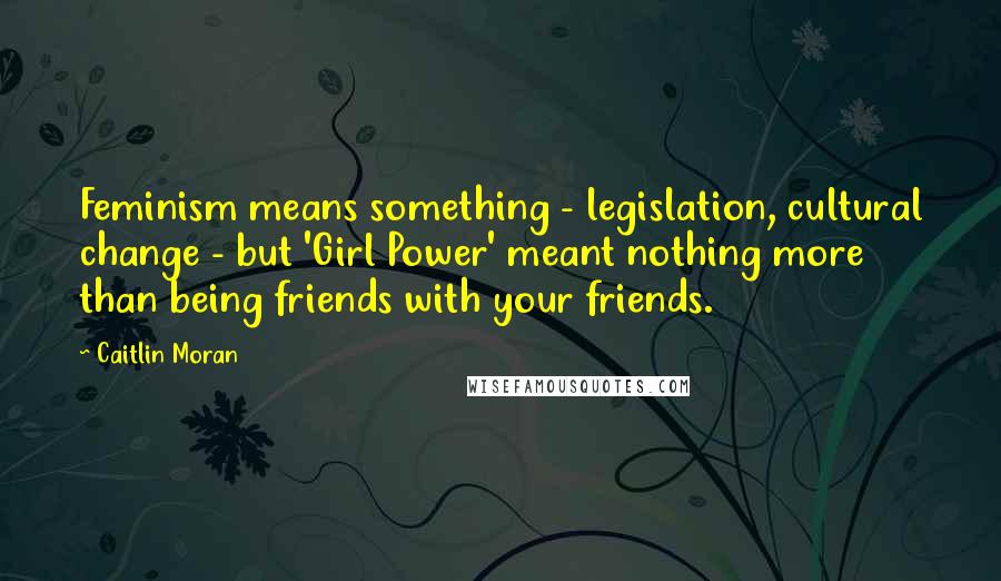 Caitlin Moran quotes: Feminism means something - legislation, cultural change - but 'Girl Power' meant nothing more than being friends with your friends. Caitlin Moran quotes: Feminism means something - legislation, cultural change - but 'Girl Power' meant nothing more than being friends with your friends.