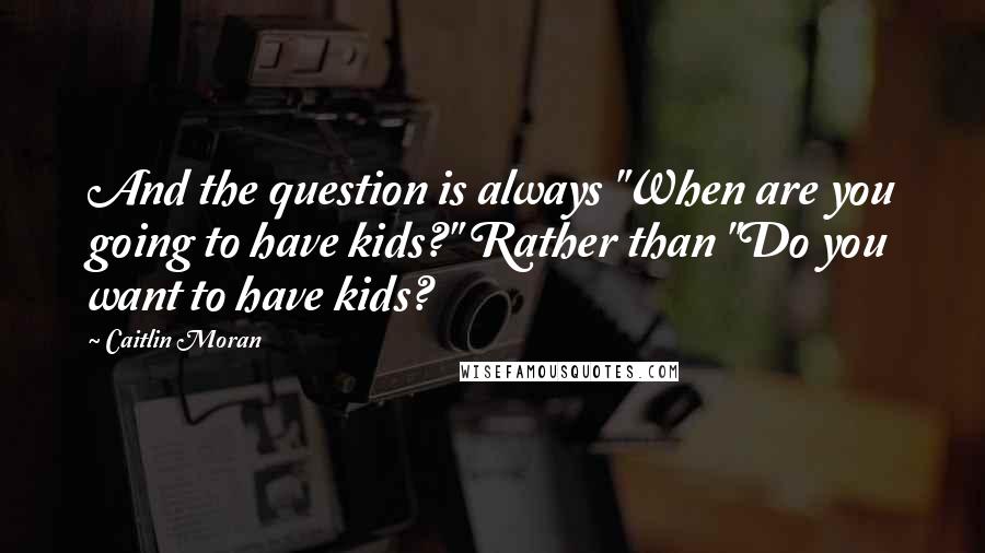 Caitlin Moran quotes: And the question is always "When are you going to have kids?" Rather than "Do you want to have kids?