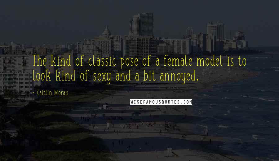 Caitlin Moran quotes: The kind of classic pose of a female model is to look kind of sexy and a bit annoyed.