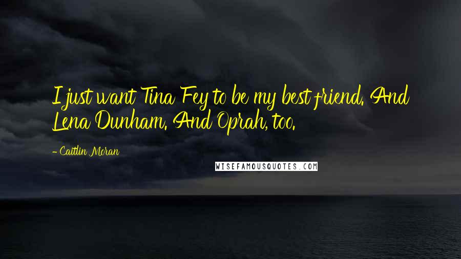 Caitlin Moran quotes: I just want Tina Fey to be my best friend. And Lena Dunham. And Oprah, too.