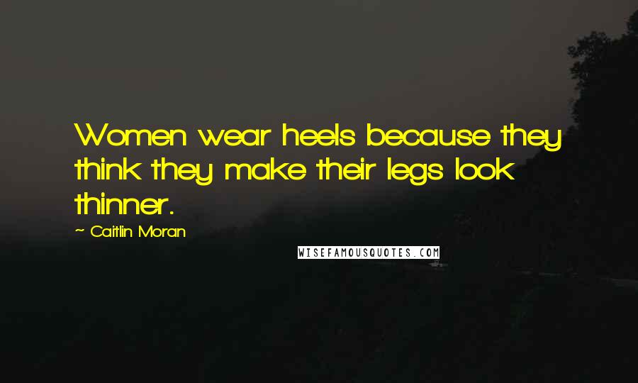 Caitlin Moran quotes: Women wear heels because they think they make their legs look thinner.