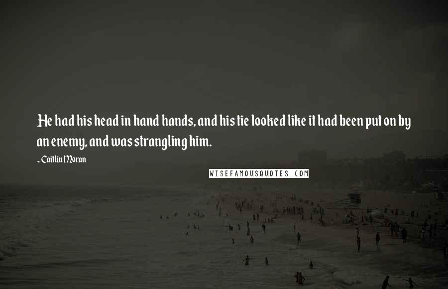 Caitlin Moran quotes: He had his head in hand hands, and his tie looked like it had been put on by an enemy, and was strangling him.