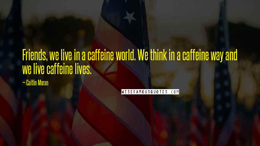 Caitlin Moran quotes: Friends, we live in a caffeine world. We think in a caffeine way and we live caffeine lives.