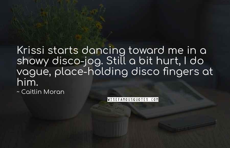 Caitlin Moran quotes: Krissi starts dancing toward me in a showy disco-jog. Still a bit hurt, I do vague, place-holding disco fingers at him.