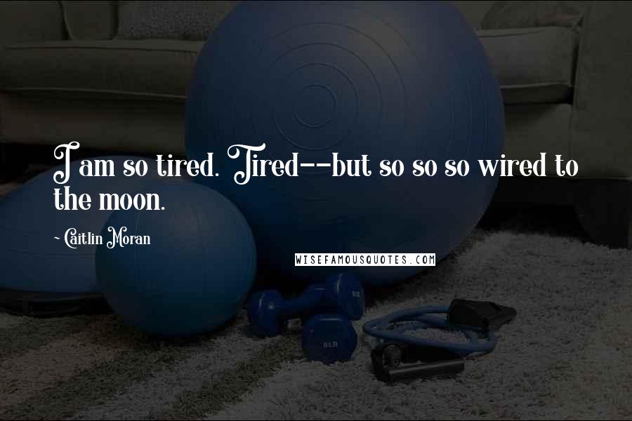 Caitlin Moran quotes: I am so tired. Tired--but so so so wired to the moon.