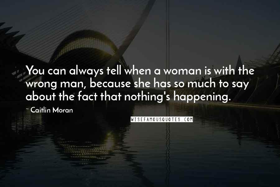 Caitlin Moran quotes: You can always tell when a woman is with the wrong man, because she has so much to say about the fact that nothing's happening.