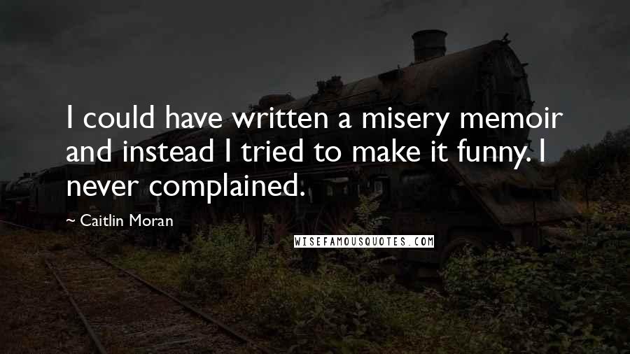 Caitlin Moran quotes: I could have written a misery memoir and instead I tried to make it funny. I never complained.