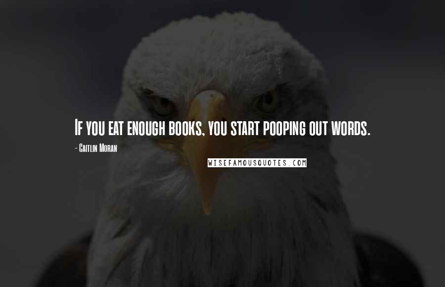 Caitlin Moran quotes: If you eat enough books, you start pooping out words.