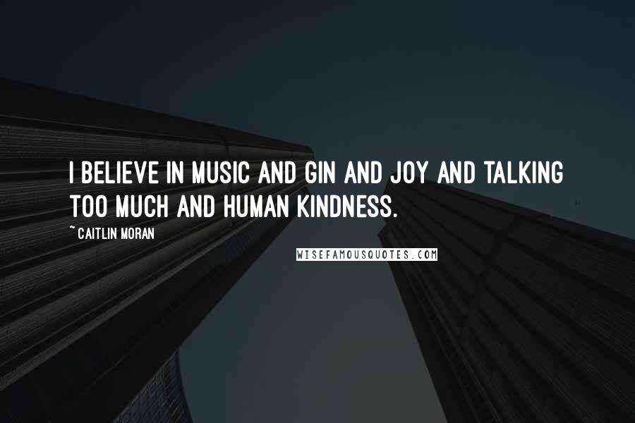 Caitlin Moran quotes: I believe in music and gin and joy and talking too much and human kindness.