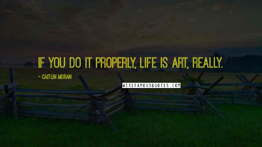 Caitlin Moran quotes: If you do it properly, life is art, really.