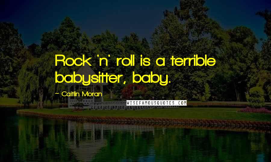 Caitlin Moran quotes: Rock 'n' roll is a terrible babysitter, baby.