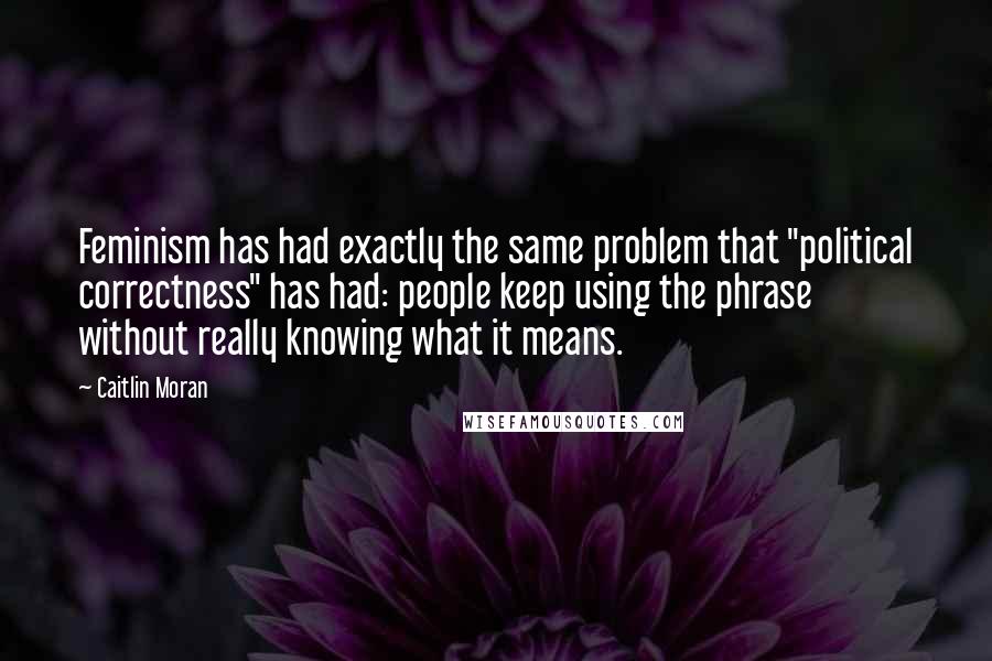 Caitlin Moran quotes: Feminism has had exactly the same problem that "political correctness" has had: people keep using the phrase without really knowing what it means. Caitlin Moran quotes: Feminism has had exactly the same problem that "political correctness" has had: people keep using the phrase without really knowing what it means.