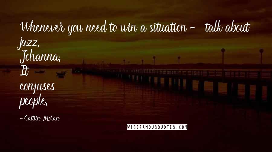 Caitlin Moran quotes: Whenever you need to win a situation - talk about jazz, Johanna. It confuses people.