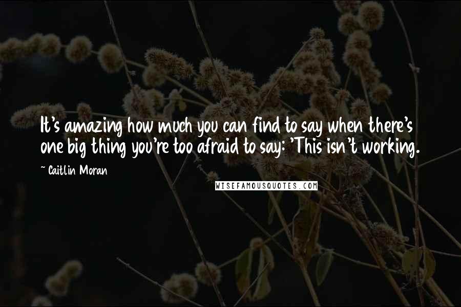 Caitlin Moran quotes: It's amazing how much you can find to say when there's one big thing you're too afraid to say: 'This isn't working. Caitlin Moran quotes: It's amazing how much you can find to say when there's one big thing you're too afraid to say: 'This isn't working.