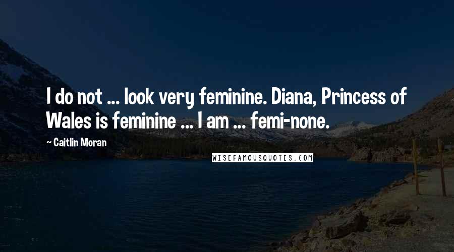 Caitlin Moran quotes: I do not ... look very feminine. Diana, Princess of Wales is feminine ... I am ... femi-none.