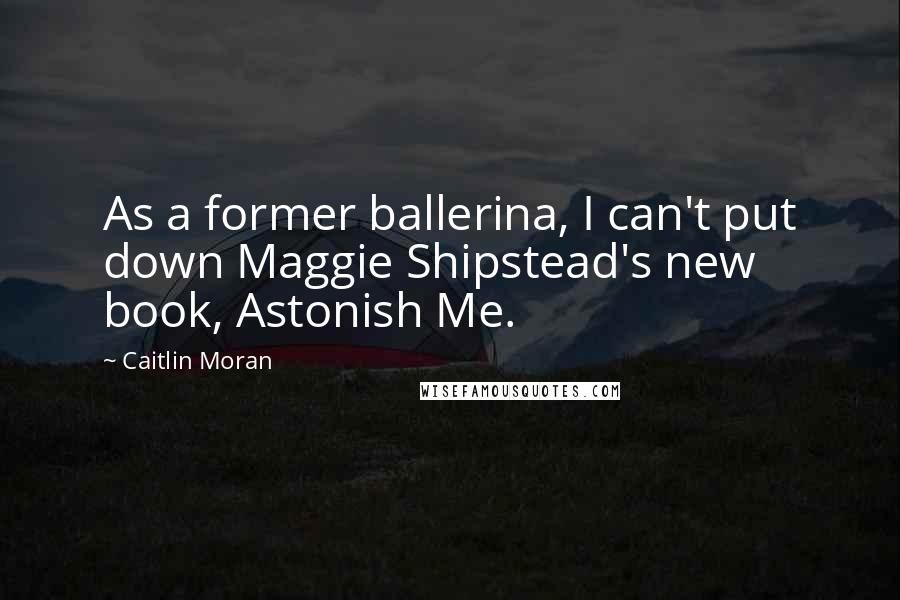 Caitlin Moran quotes: As a former ballerina, I can't put down Maggie Shipstead's new book, Astonish Me.