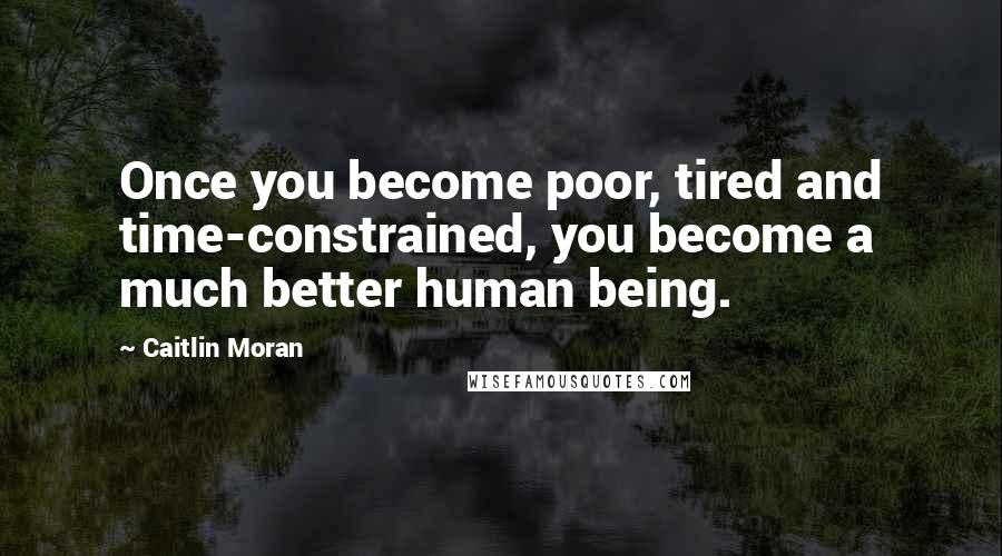 Caitlin Moran quotes: Once you become poor, tired and time-constrained, you become a much better human being.