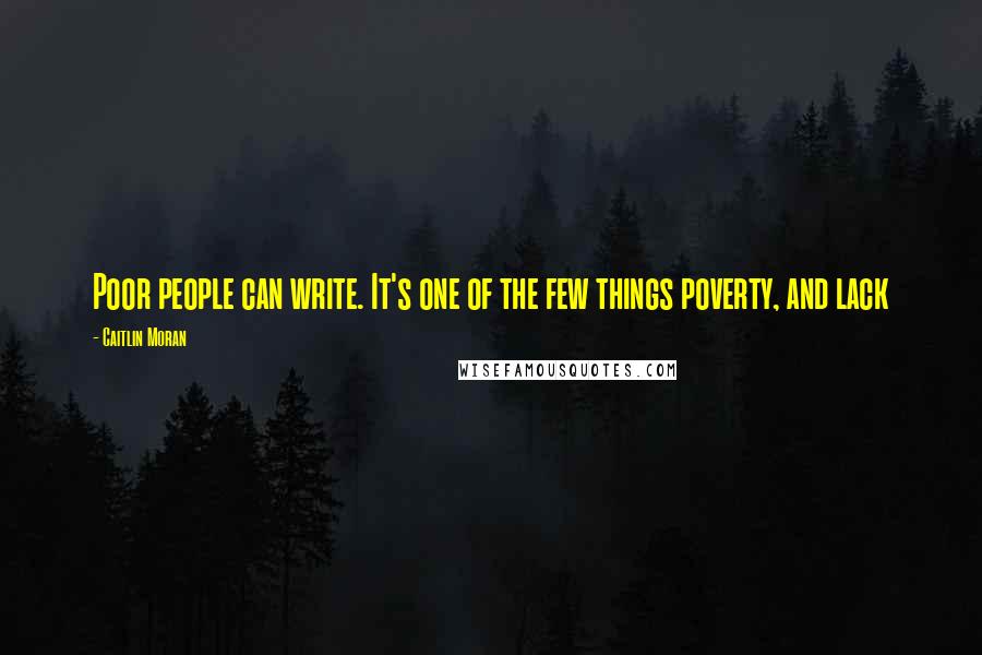Caitlin Moran quotes: Poor people can write. It's one of the few things poverty, and lack