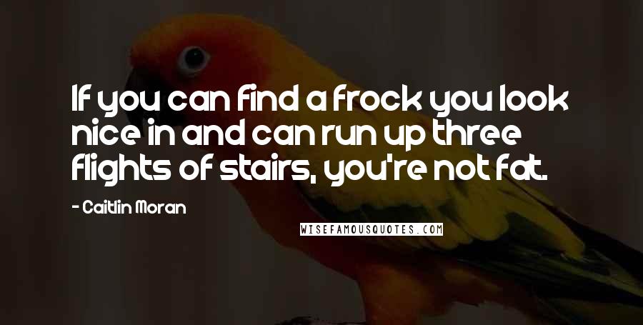 Caitlin Moran quotes: If you can find a frock you look nice in and can run up three flights of stairs, you're not fat.