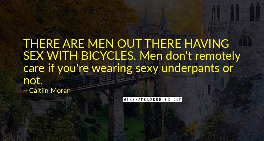 Caitlin Moran quotes: THERE ARE MEN OUT THERE HAVING SEX WITH BICYCLES. Men don't remotely care if you're wearing sexy underpants or not.