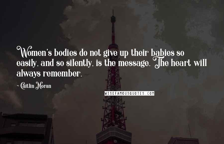 Caitlin Moran quotes: Women's bodies do not give up their babies so easily, and so silently, is the message. The heart will always remember. Caitlin Moran quotes: Women's bodies do not give up their babies so easily, and so silently, is the message. The heart will always remember.