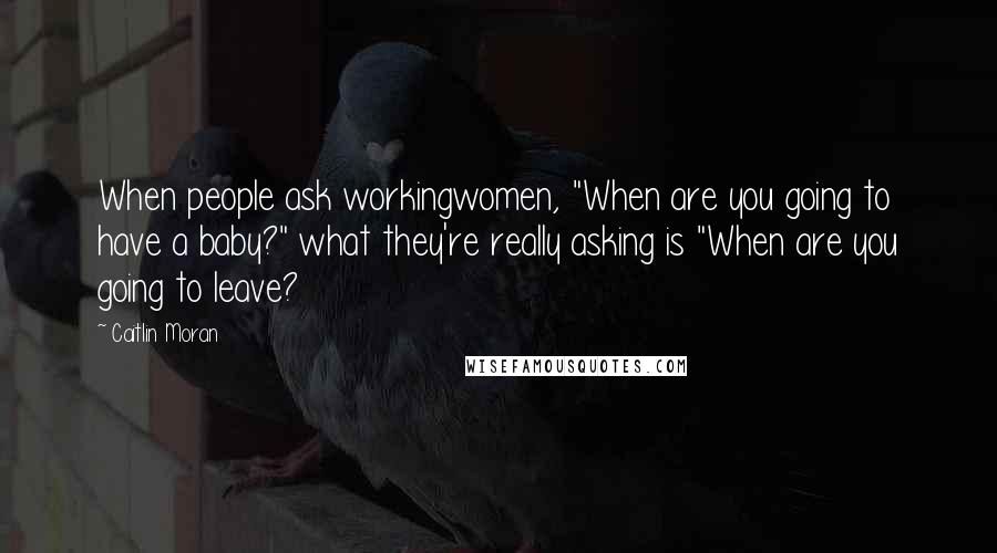 Caitlin Moran quotes: When people ask workingwomen, "When are you going to have a baby?" what they're really asking is "When are you going to leave? Caitlin Moran quotes: When people ask workingwomen, "When are you going to have a baby?" what they're really asking is "When are you going to leave?
