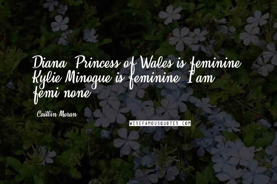 Caitlin Moran quotes: Diana, Princess of Wales is feminine. Kylie Minogue is feminine. I am . . . femi-none.