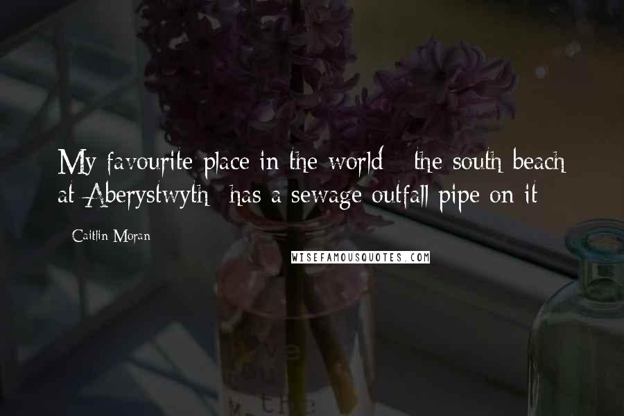 Caitlin Moran quotes: My favourite place in the world - the south beach at Aberystwyth -has a sewage outfall pipe on it
