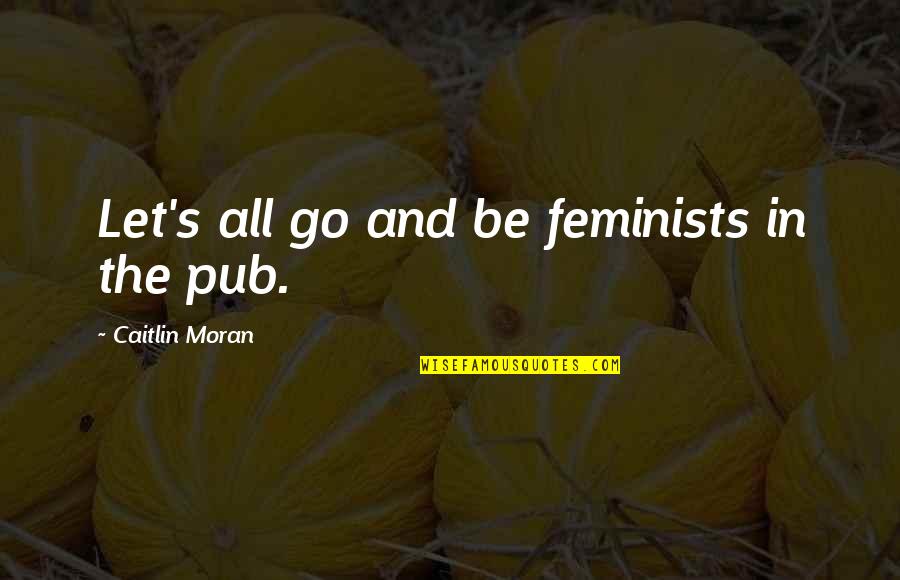 Caitlin Quotes By Caitlin Moran: Let's all go and be feminists in the