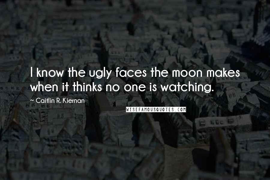 Caitlin R. Kiernan quotes: I know the ugly faces the moon makes when it thinks no one is watching.