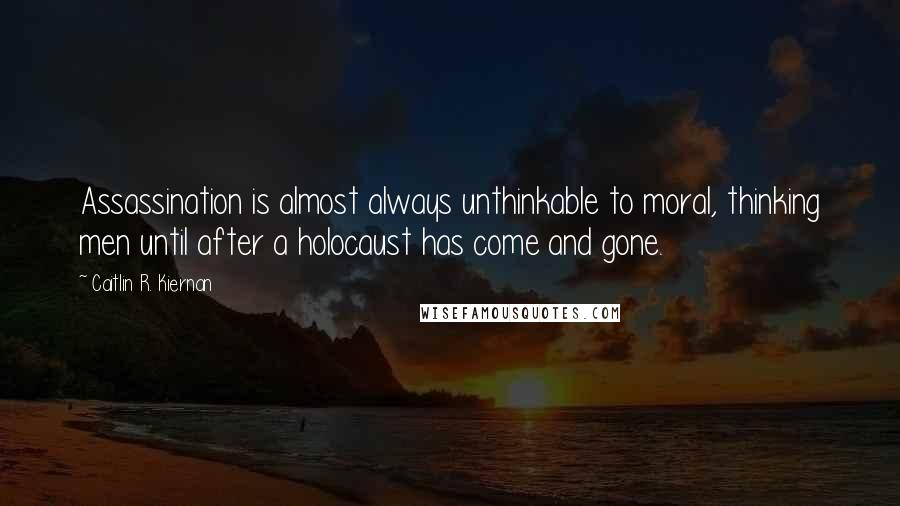 Caitlin R. Kiernan quotes: Assassination is almost always unthinkable to moral, thinking men until after a holocaust has come and gone.