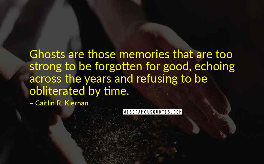 Caitlin R. Kiernan quotes: Ghosts are those memories that are too strong to be forgotten for good, echoing across the years and refusing to be obliterated by time.