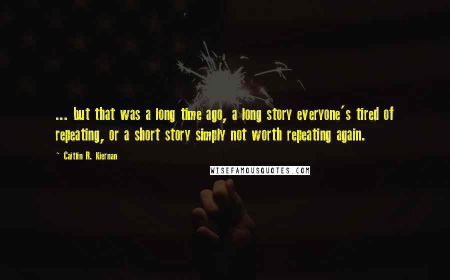 Caitlin R. Kiernan quotes: ... but that was a long time ago, a long story everyone's tired of repeating, or a short story simply not worth repeating again.